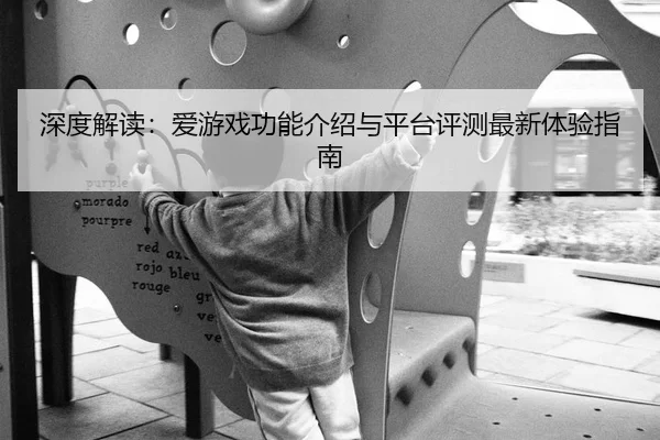 深度解读：爱游戏功能介绍与平台评测最新体验指南
